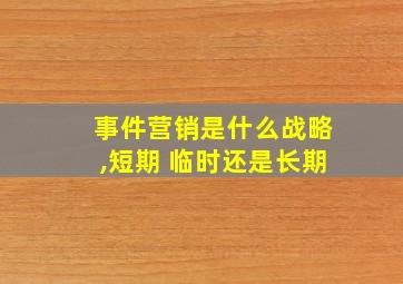 事件营销是什么战略,短期 临时还是长期